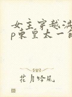 女主穿越洪荒cp东皇太一的小说