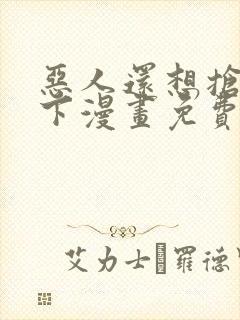 恶人还想抢救一下漫画免费漫画