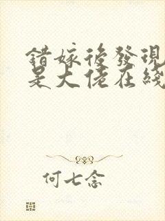 错嫁后发现老公是大佬在线阅读阅读全文