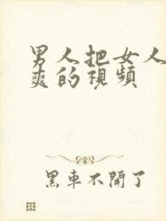 男人把女人捅到爽的视频