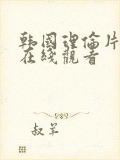 韩国理伦片大全在线观看