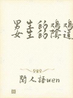 男生的鸡鸡插进女生的阴道视频