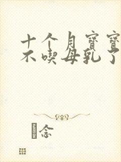 十个月宝宝突然不吃母乳了怎么回事