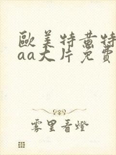 欧美特黄特色aaa大片免费