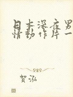 日本深夜男女爱情动作片一区二区