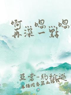 啊…嗯…嗯嗯…再深一点