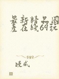 最新精品国偷自产在线69玩法