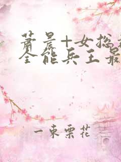 萧晨+女总裁的全能兵王最新更新