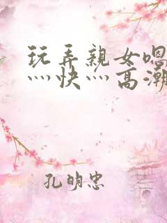 玩弄亲女嗯灬啊灬快灬高潮了小说