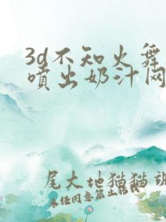 3d不知火舞被喷出奶汁网站