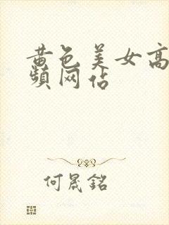 黄色美女高潮视频网站