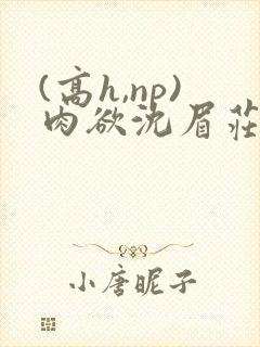 (高h,np)肉欲沈眉庄