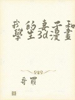 我的妻子和她的学生3d漫画