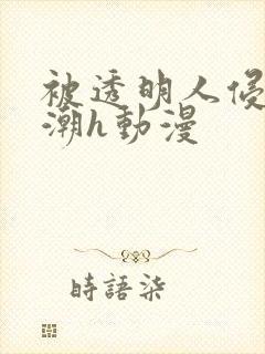 被透明人侵犯高潮h动漫