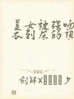 美女被强吻脱内衣到床的视频