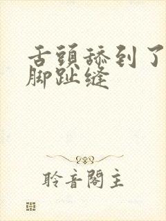 舌头舔到了玉足脚趾缝