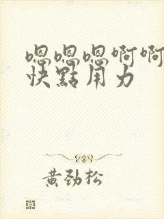 嗯嗯嗯啊啊好大快点用力