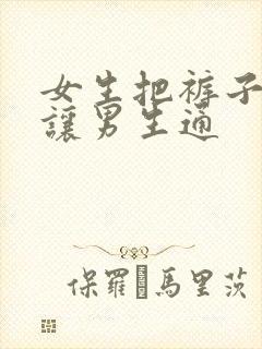 女生把裤子脱了让男生通