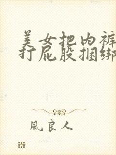 美女把内裤脱了打屁股捆绑