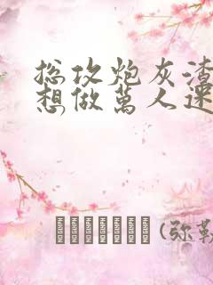 总攻炮灰渣攻不想做万人迷免费阅读