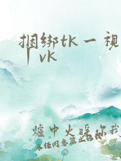 捆绑tk一视频丨vk