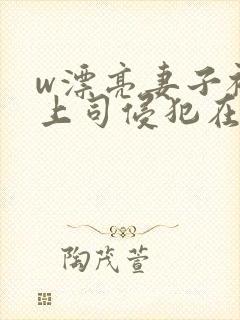 w漂亮妻子被夫上司侵犯在线观看