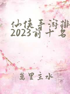 仙侠手游排行榜2023前十名