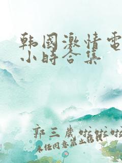 韩国激情电影3小时合集