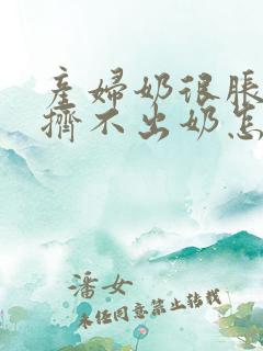 产妇奶很胀但又挤不出奶怎么办