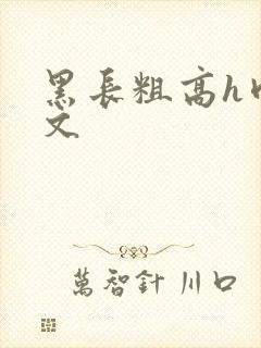 黑长粗高h肉辣文