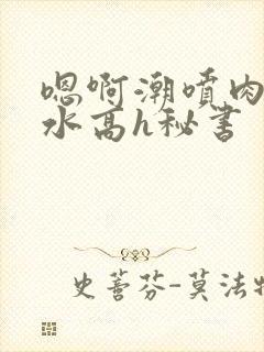 嗯啊潮喷肉失禁水高h秘书