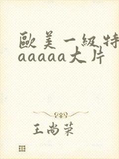 欧美一级特黄aaaaaa大片