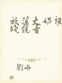 放荡大奶视频在线观看