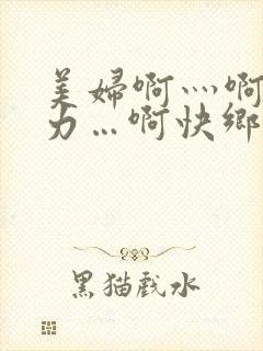 美妇啊灬啊灬用力…啊快乡村寡妇