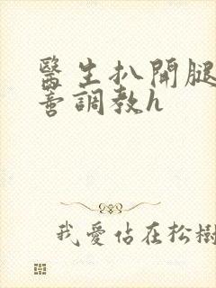 医生扒开腿揉花蒂调教h