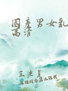 国产男女乱淫真高清