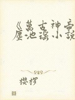 《万古神帝张若尘池瑶小说》