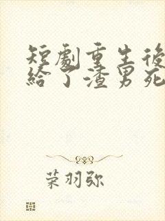 短剧重生后我嫁给了渣男死对头