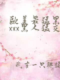 欧美最猛黑人xxxx黑人猛交69