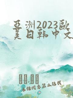 亚洲2023欧美日韩中文字幕在线观看
