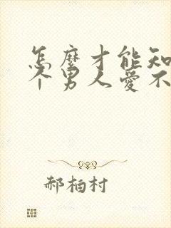 怎么才能知道这个男人爱不爱你