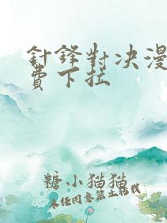 针锋对决漫画免费下拉