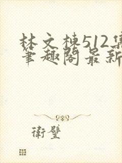 林文栋512集笔趣阁最新章节列表
