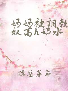 妈妈被调教成肉奴高h奶水