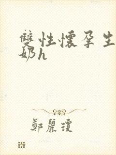 双性怀孕生子涨奶h