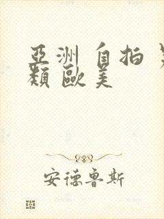 亚洲 自拍 另类 欧美