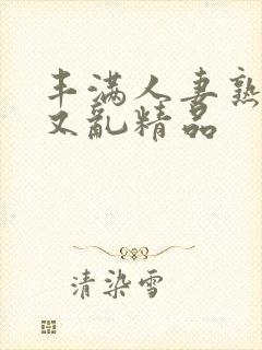 丰满人妻熟妇乱又乱精品