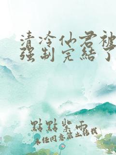 清冷仙君被乞丐强制完结了吗小说