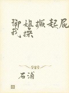 御姐撅起屁股让我操