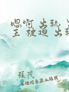 嗯啊 出轨 男主 被迫 出轨 h